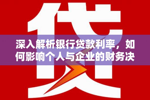 思南深入解析银行贷款利率，如何影响个人与企业的财务决策