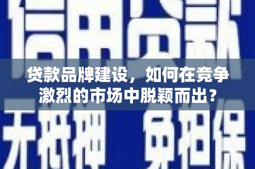 思南贷款品牌建设，如何在竞争激烈的市场中脱颖而出？