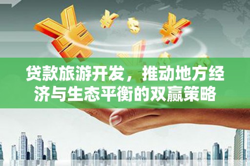 思南贷款旅游开发，推动地方经济与生态平衡的双赢策略