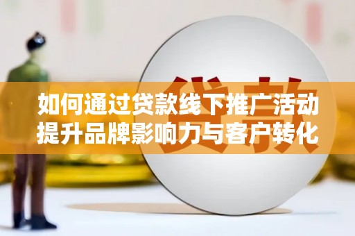 思南如何通过贷款线下推广活动提升品牌影响力与客户转化率