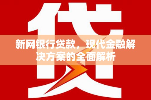 思南新网银行贷款，现代金融解决方案的全面解析