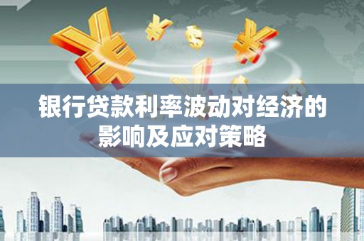 思南银行贷款利率波动对经济的影响及应对策略