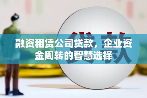 思南融资租赁公司贷款，企业资金周转的智慧选择