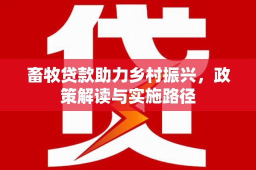 思南畜牧贷款助力乡村振兴，政策解读与实施路径