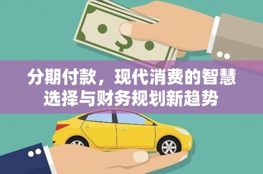 思南分期付款，现代消费的智慧选择与财务规划新趋势