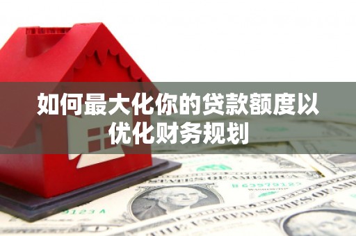 思南如何最大化你的贷款额度以优化财务规划