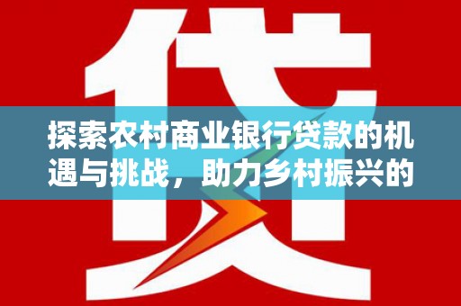 思南探索农村商业银行贷款的机遇与挑战，助力乡村振兴的金融引擎