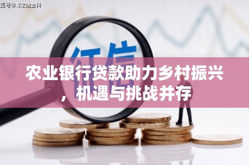 思南农业银行贷款助力乡村振兴，机遇与挑战并存