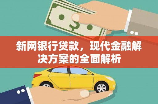 思南新网银行贷款，现代金融解决方案的全面解析