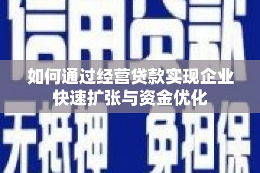 思南如何通过经营贷款实现企业快速扩张与资金优化