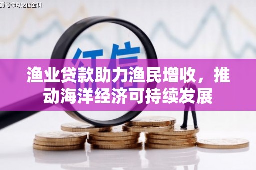 思南渔业贷款助力渔民增收，推动海洋经济可持续发展