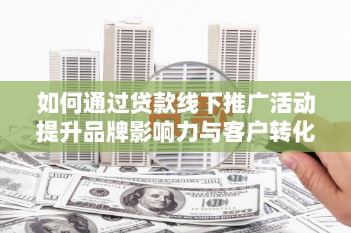 思南如何通过贷款线下推广活动提升品牌影响力与客户转化率