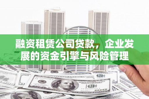 思南融资租赁公司贷款，企业发展的资金引擎与风险管理
