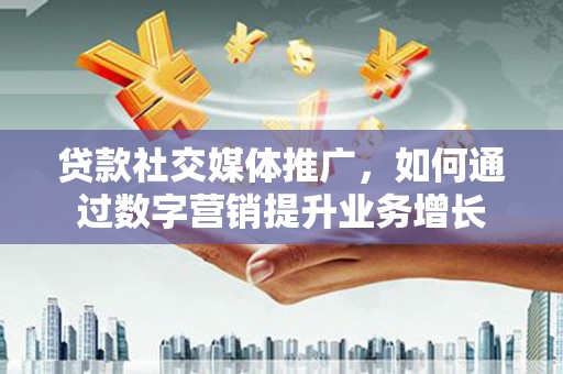 思南贷款社交媒体推广，如何通过数字营销提升业务增长