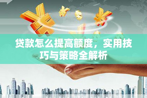 思南贷款怎么提高额度，实用技巧与策略全解析