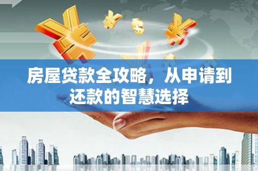 思南房屋贷款全攻略，从申请到还款的智慧选择