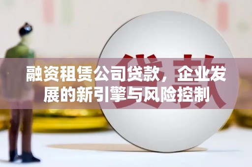 思南融资租赁公司贷款，企业发展的新引擎与风险控制