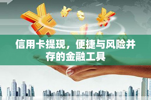 思南信用卡提现，便捷与风险并存的金融工具