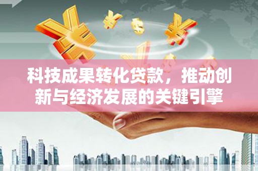 思南科技成果转化贷款，推动创新与经济发展的关键引擎