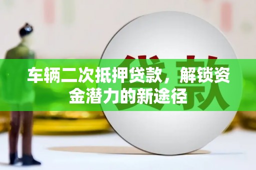 思南车辆二次抵押贷款，解锁资金潜力的新途径