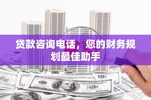 思南贷款咨询电话，您的财务规划最佳助手