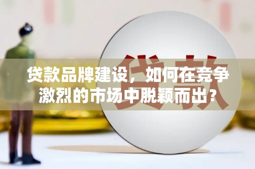思南贷款品牌建设，如何在竞争激烈的市场中脱颖而出？