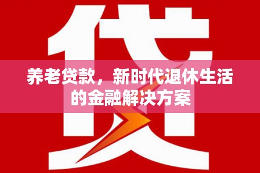 思南养老贷款，新时代退休生活的金融解决方案
