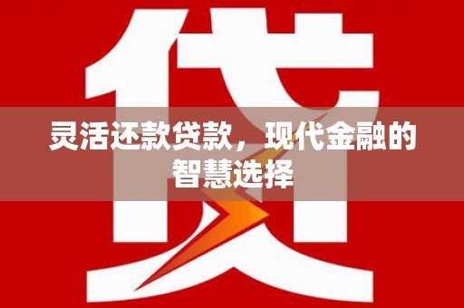 思南灵活还款贷款，现代金融的智慧选择