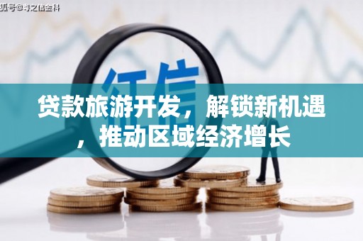 思南贷款旅游开发，解锁新机遇，推动区域经济增长
