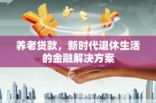 思南养老贷款，新时代退休生活的金融解决方案