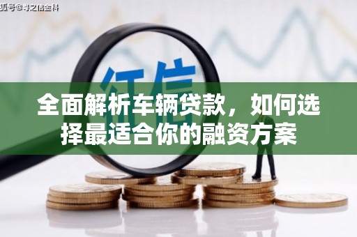 思南全面解析车辆贷款，如何选择最适合你的融资方案
