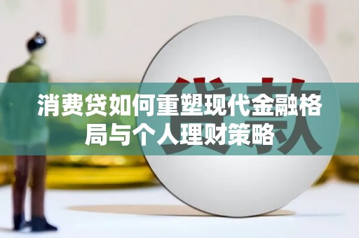 思南消费贷如何重塑现代金融格局与个人理财策略