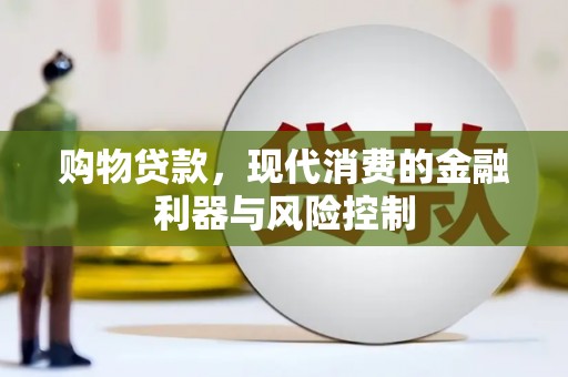 思南购物贷款，现代消费的金融利器与风险控制