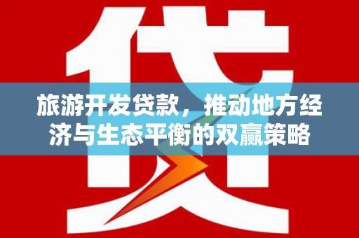 思南旅游开发贷款，推动地方经济与生态平衡的双赢策略