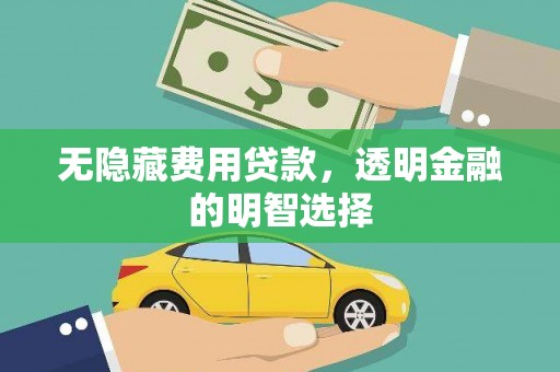 思南无隐藏费用贷款，透明金融的明智选择