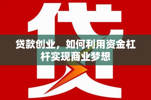 思南贷款创业，如何利用资金杠杆实现商业梦想