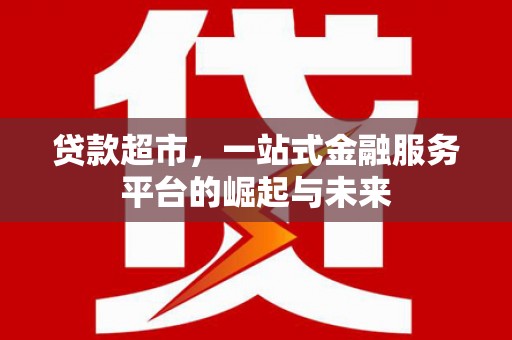 思南贷款超市，一站式金融服务平台的崛起与未来