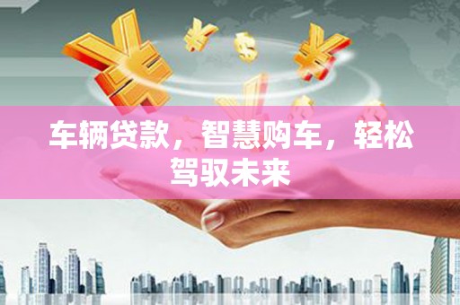 思南车辆贷款，智慧购车，轻松驾驭未来
