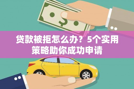 思南贷款被拒怎么办？5个实用策略助你成功申请