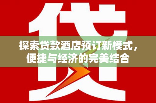 思南探索贷款酒店预订新模式，便捷与经济的完美结合