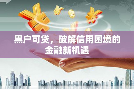 思南黑户可贷，破解信用困境的金融新机遇