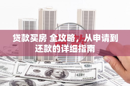 思南贷款买房 全攻略，从申请到还款的详细指南