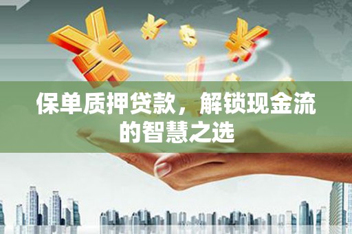 思南保单质押贷款，解锁现金流的智慧之选