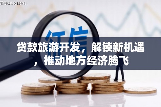 思南贷款旅游开发，解锁新机遇，推动地方经济腾飞