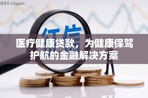 思南医疗健康贷款，为健康保驾护航的金融解决方案