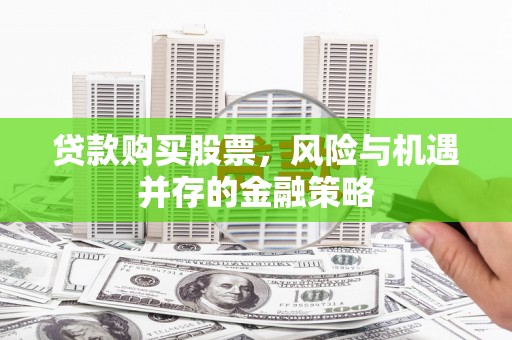 思南贷款购买股票，风险与机遇并存的金融策略