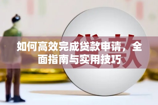 思南如何高效完成贷款申请，全面指南与实用技巧