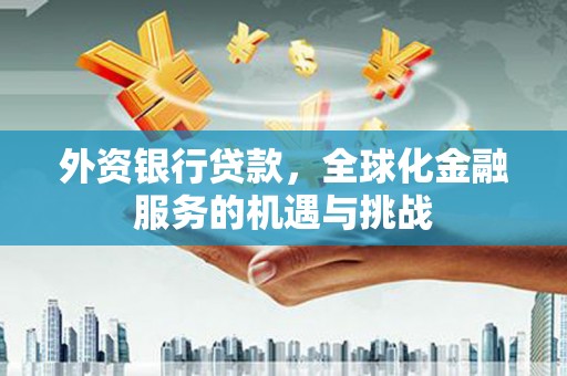 思南外资银行贷款，全球化金融服务的机遇与挑战