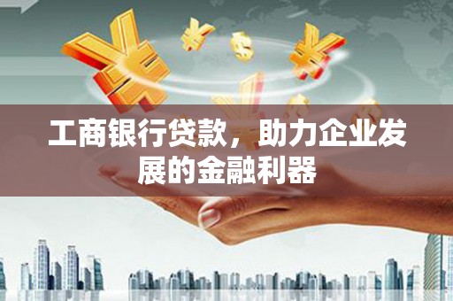 思南工商银行贷款，助力企业发展的金融利器