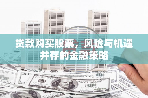 思南贷款购买股票，风险与机遇并存的金融策略